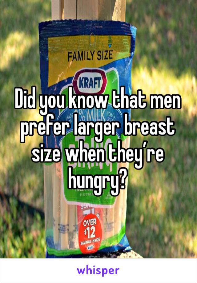 Did you know that men prefer larger breast size when they’re hungry? 