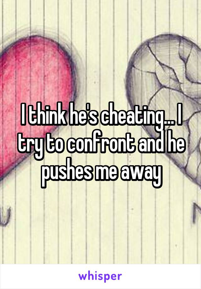 I think he's cheating... I try to confront and he pushes me away