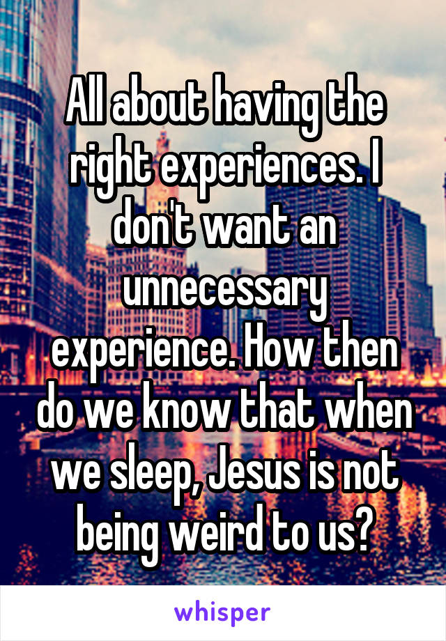 All about having the right experiences. I don't want an unnecessary experience. How then do we know that when we sleep, Jesus is not being weird to us?