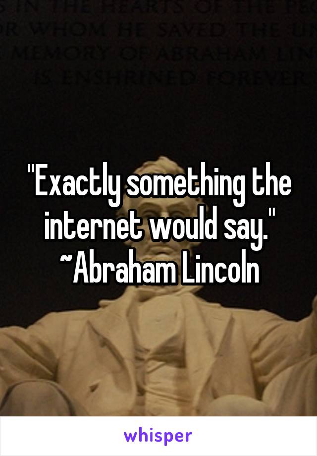 "Exactly something the internet would say."
~Abraham Lincoln