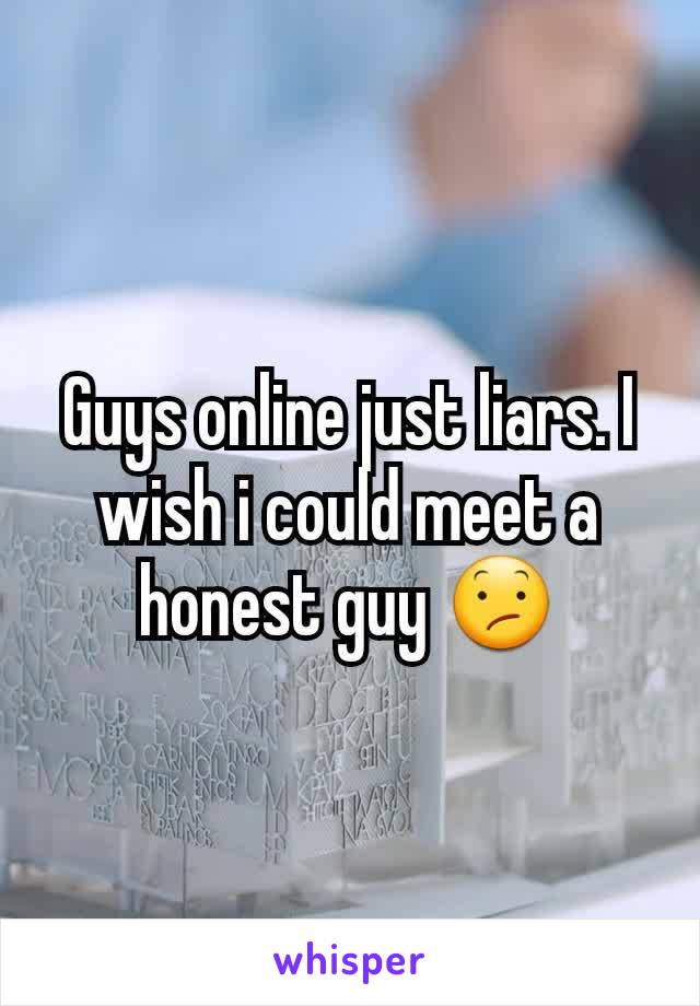 Guys online just liars. I wish i could meet a honest guy 😕