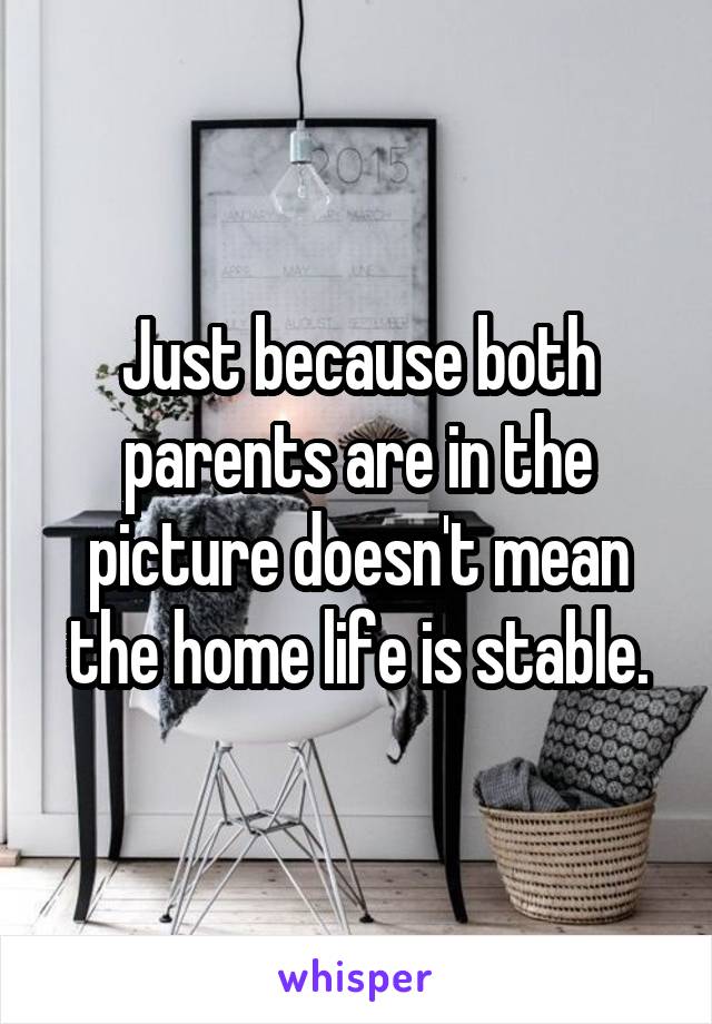 Just because both parents are in the picture doesn't mean the home life is stable.