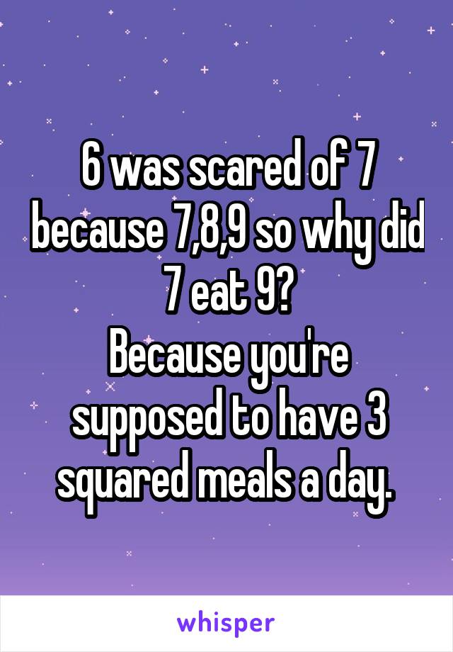 6 was scared of 7 because 7,8,9 so why did 7 eat 9?
Because you're supposed to have 3 squared meals a day. 