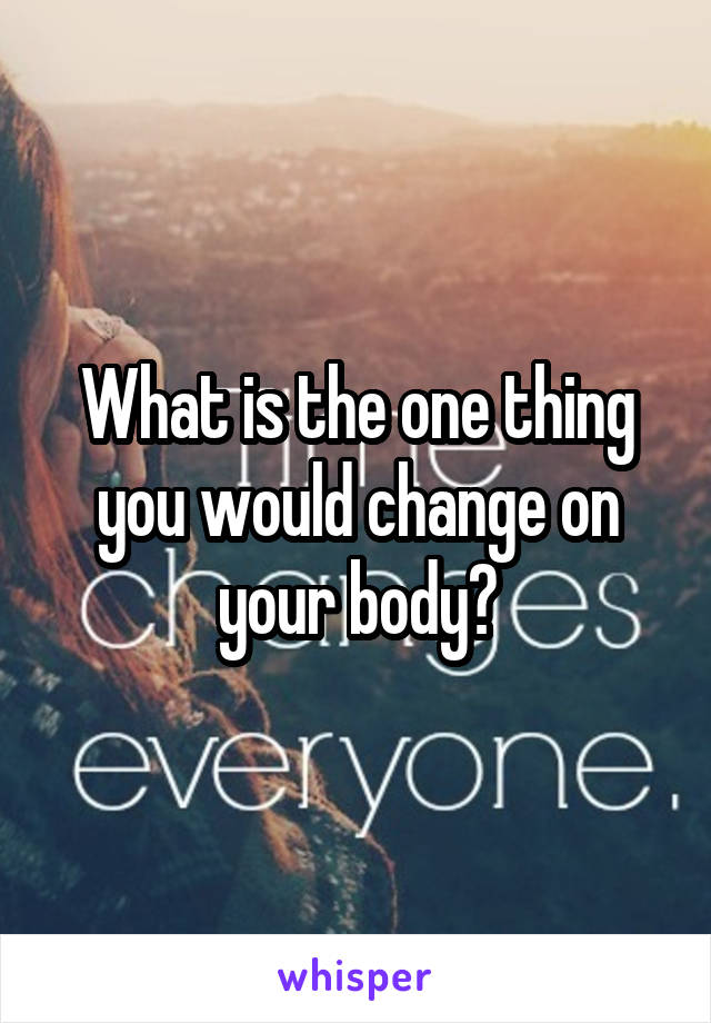 What is the one thing you would change on your body?