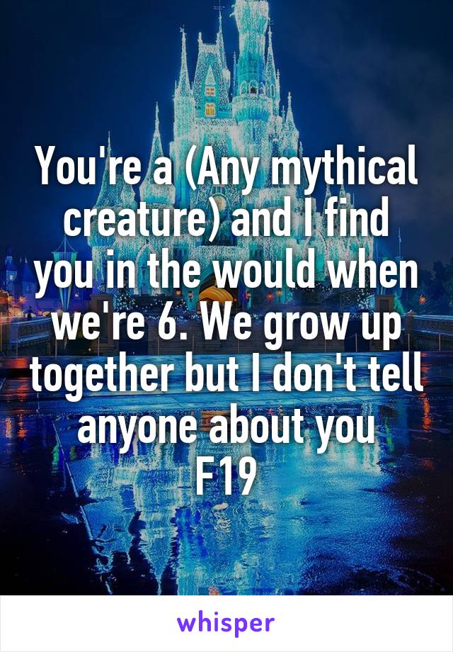You're a (Any mythical creature) and I find you in the would when we're 6. We grow up together but I don't tell anyone about you
F19