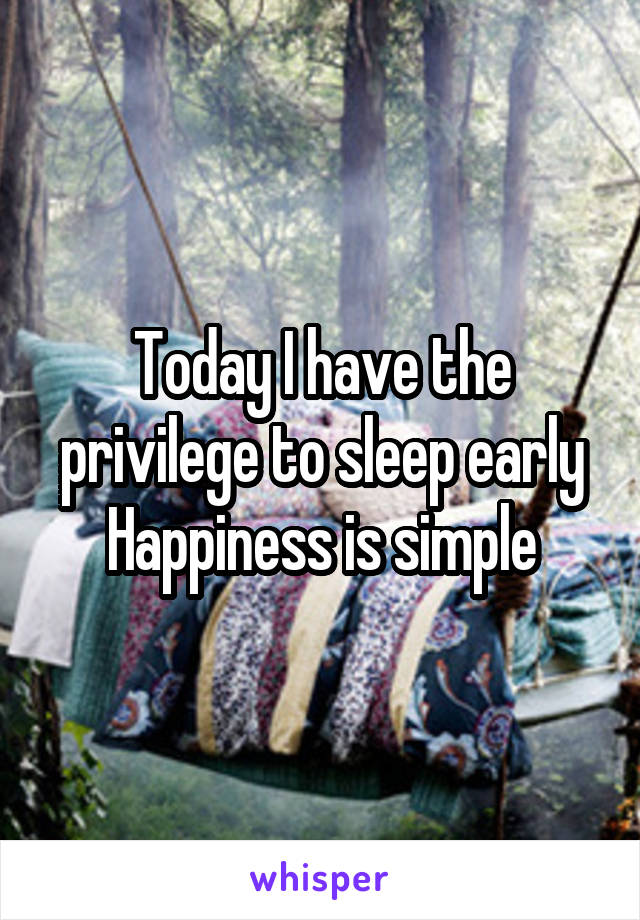 Today I have the privilege to sleep early
Happiness is simple