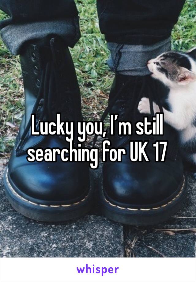 Lucky you, I’m still searching for UK 17