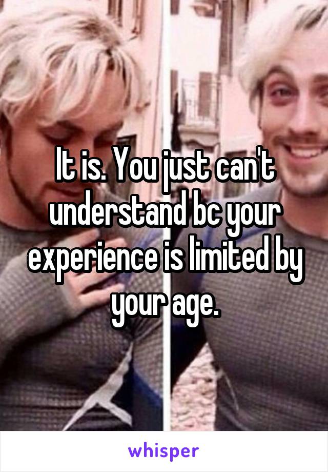 It is. You just can't understand bc your experience is limited by your age.