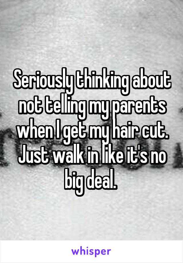 Seriously thinking about not telling my parents when I get my hair cut. Just walk in like it's no big deal. 
