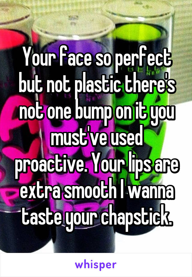 Your face so perfect but not plastic there's not one bump on it you must've used proactive. Your lips are extra smooth I wanna taste your chapstick.