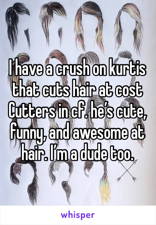 I have a crush on kurtis that cuts hair at cost Cutters in cf. he’s cute, funny, and awesome at hair. I’m a dude too. 
