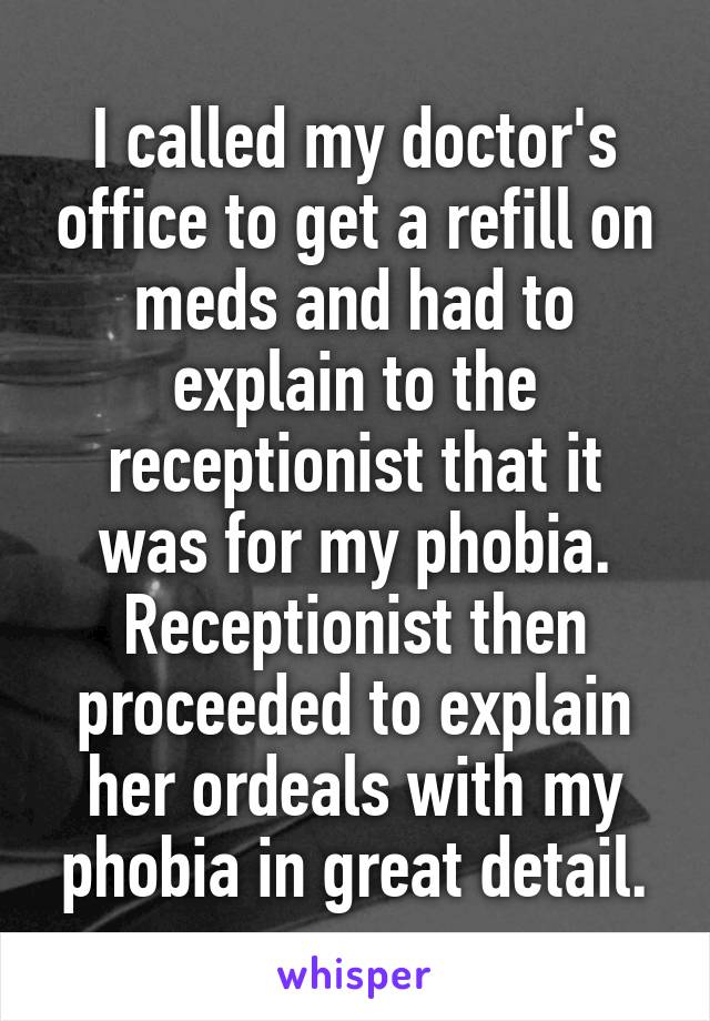 I called my doctor's office to get a refill on meds and had to explain to the receptionist that it was for my phobia. Receptionist then proceeded to explain her ordeals with my phobia in great detail.