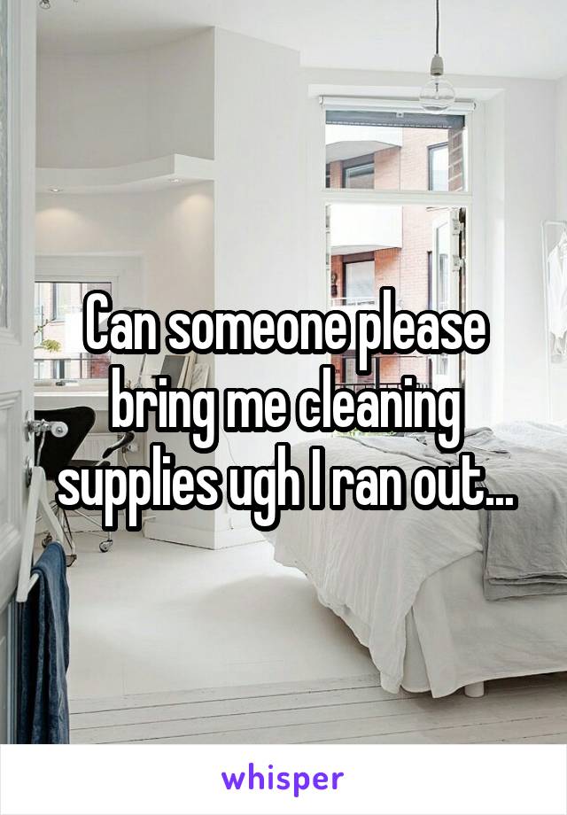 Can someone please bring me cleaning supplies ugh I ran out...
