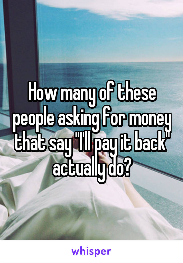 How many of these people asking for money that say "I'll pay it back" actually do?