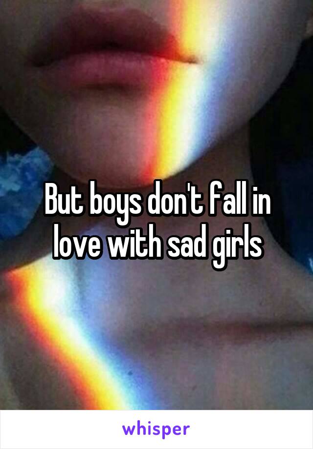 But boys don't fall in love with sad girls