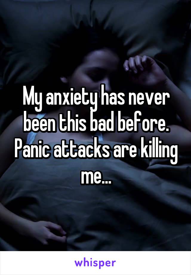 My anxiety has never been this bad before. Panic attacks are killing me...