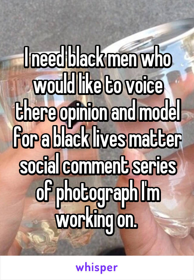 I need black men who would like to voice there opinion and model for a black lives matter social comment series of photograph I'm working on. 