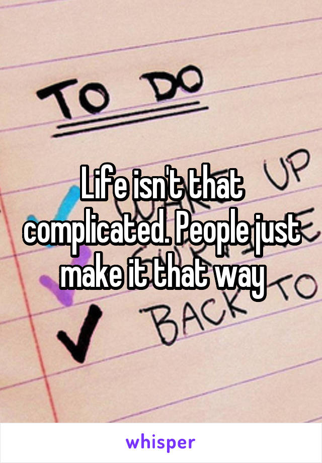 Life isn't that complicated. People just make it that way