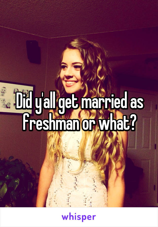 Did y'all get married as freshman or what?