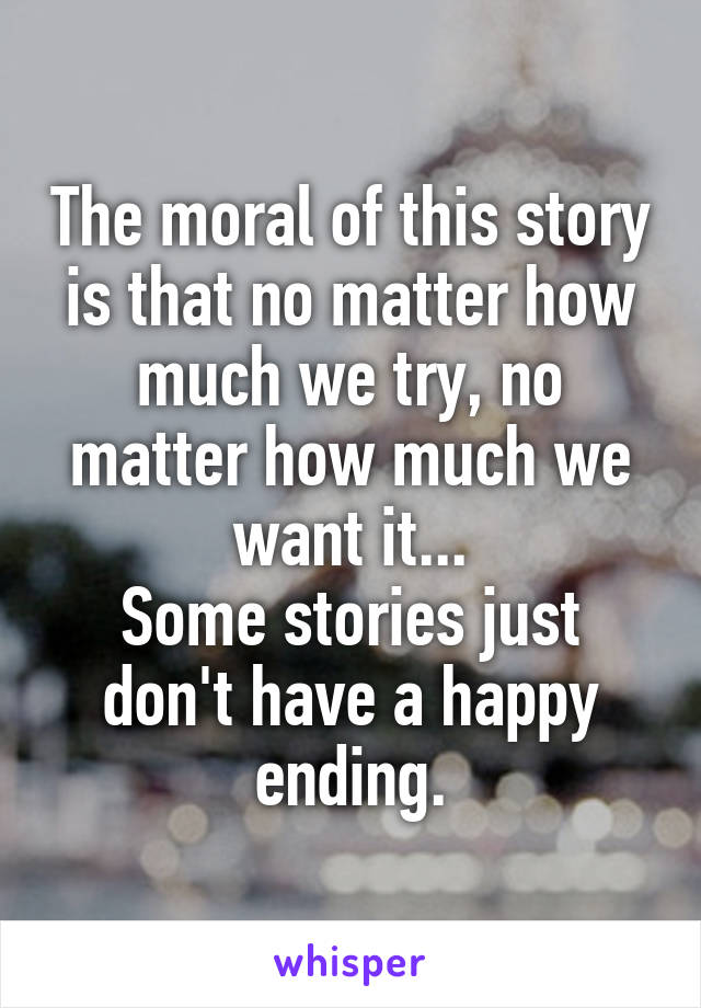The moral of this story is that no matter how much we try, no matter how much we want it...
Some stories just don't have a happy ending.