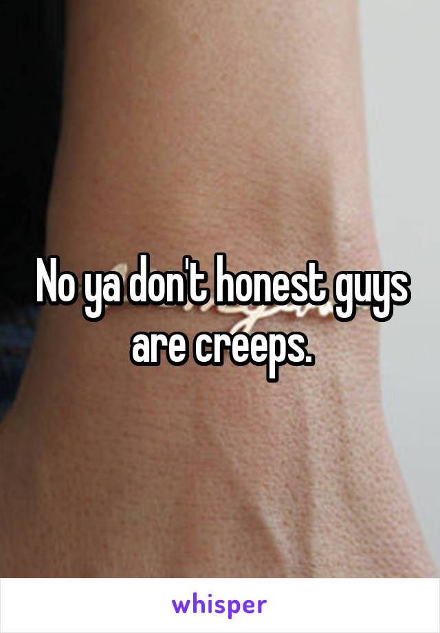 No ya don't honest guys are creeps.