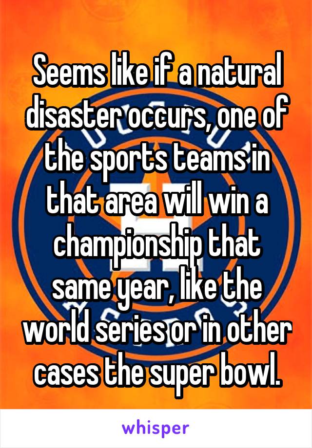 Seems like if a natural disaster occurs, one of the sports teams in that area will win a championship that same year, like the world series or in other cases the super bowl.