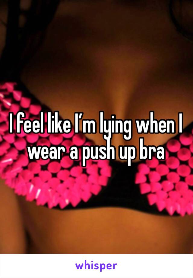 I feel like I’m lying when I wear a push up bra 