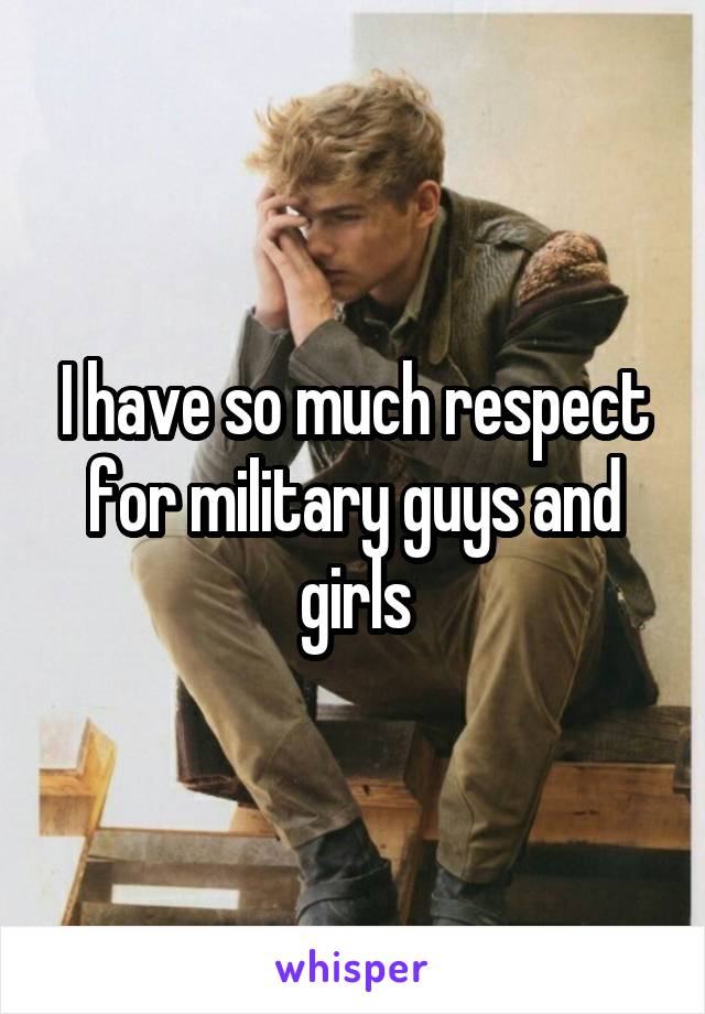 I have so much respect for military guys and girls