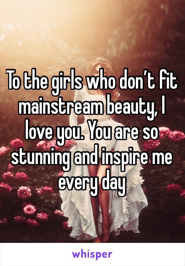 To the girls who don’t fit mainstream beauty, I love you. You are so stunning and inspire me every day