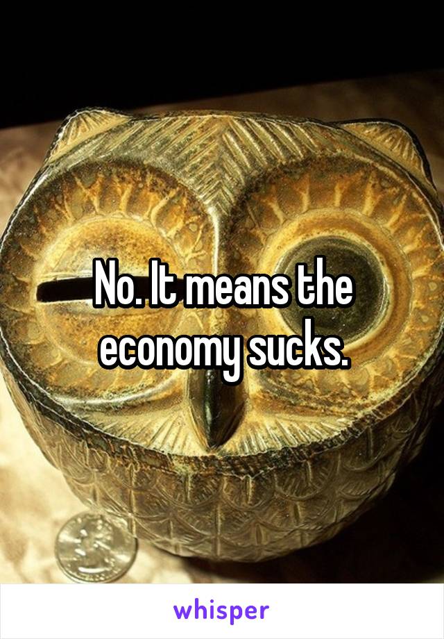 No. It means the economy sucks.