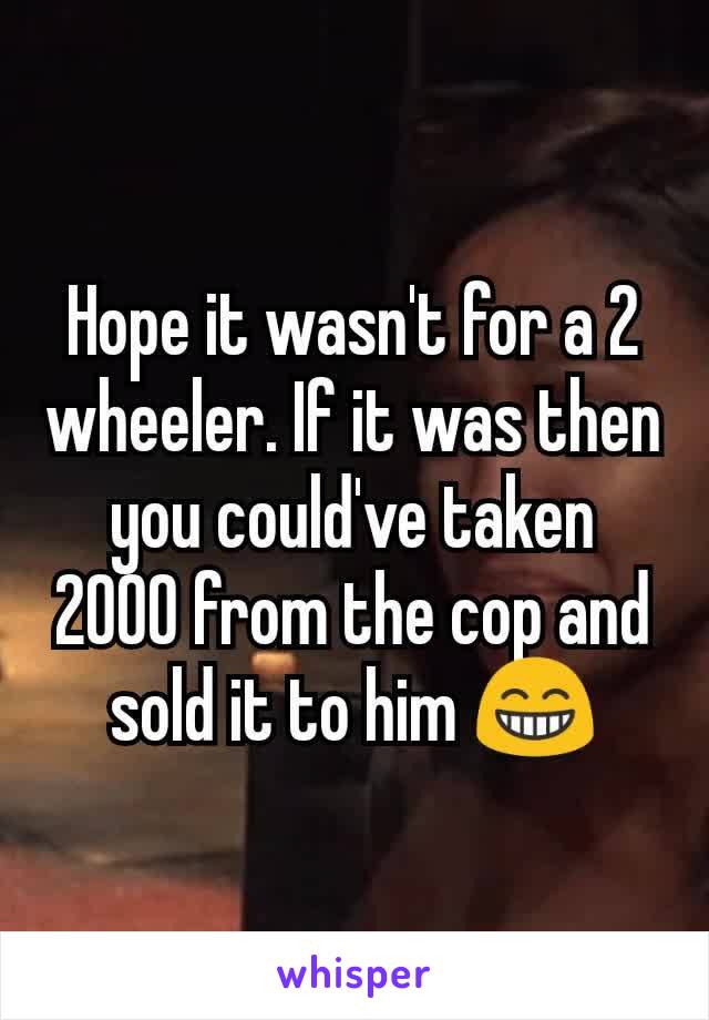 Hope it wasn't for a 2 wheeler. If it was then you could've taken 2000 from the cop and sold it to him 😁