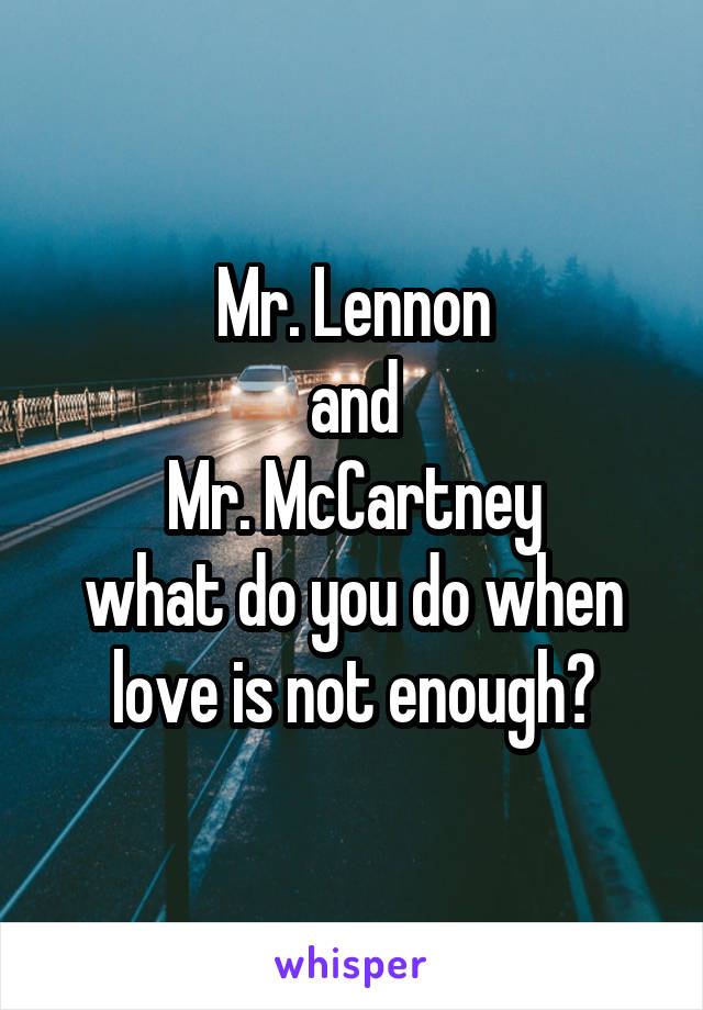 Mr. Lennon
and
Mr. McCartney
what do you do when love is not enough?