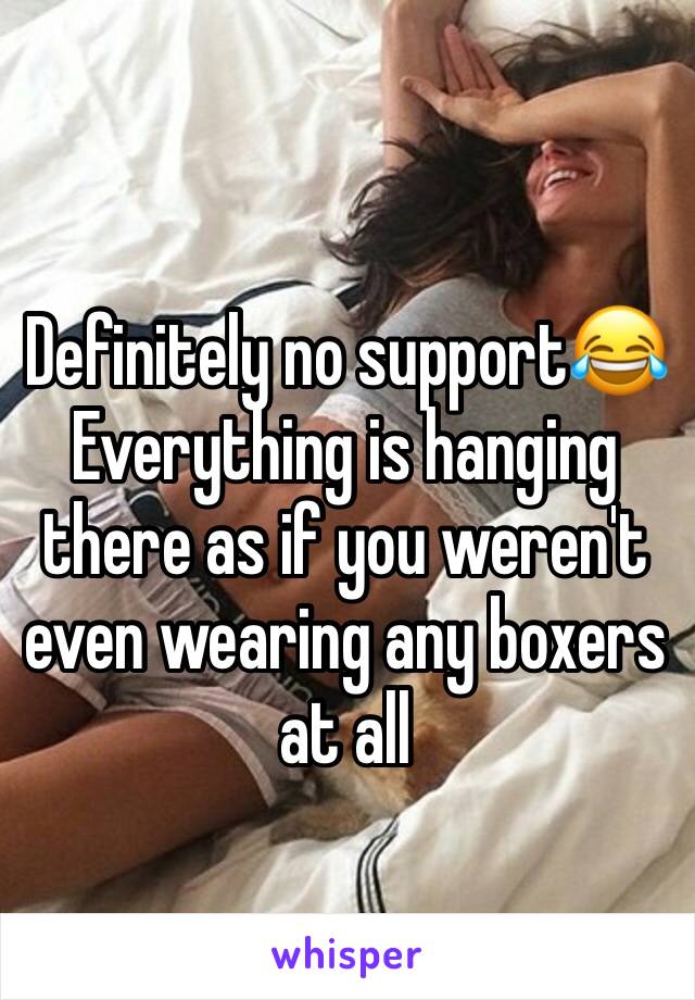 Definitely no support😂
Everything is hanging there as if you weren't even wearing any boxers at all