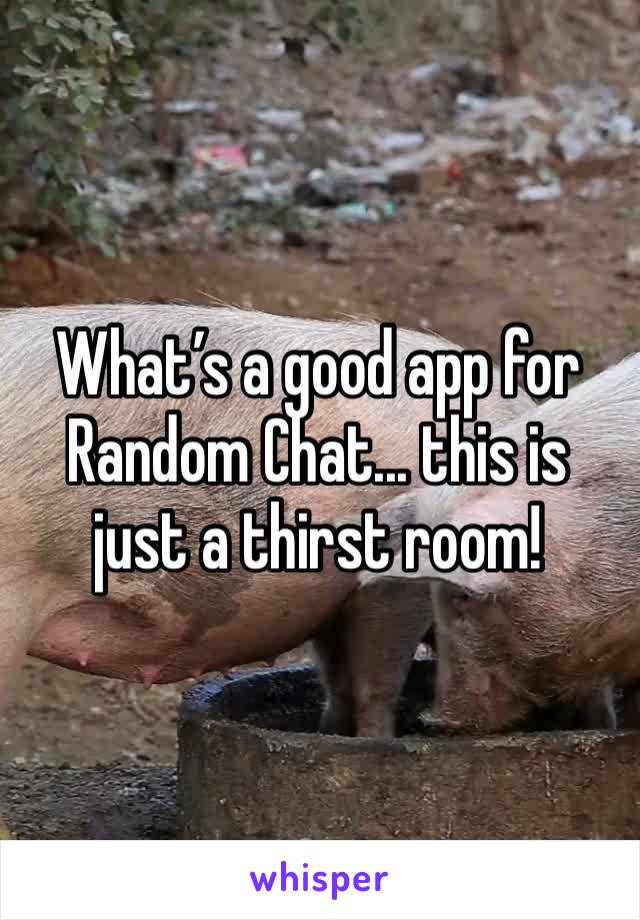 What’s a good app for Random Chat... this is just a thirst room! 