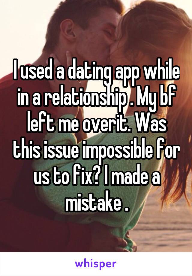 I used a dating app while in a relationship . My bf left me overit. Was this issue impossible for us to fix? I made a mistake .