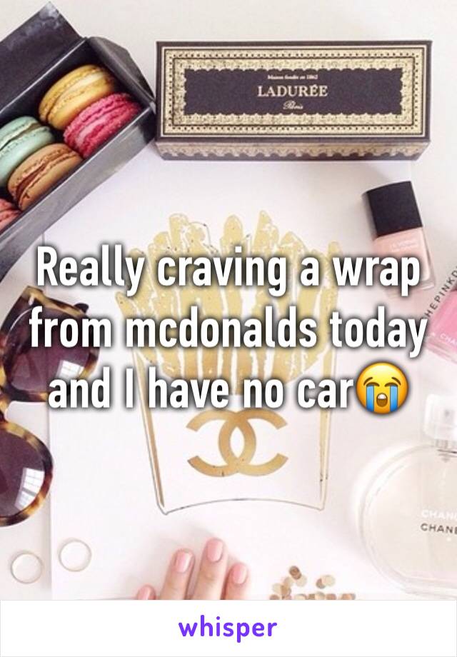 Really craving a wrap from mcdonalds today and I have no car😭