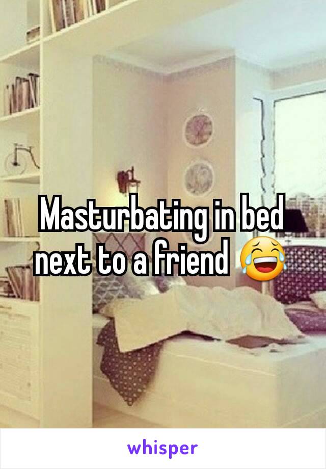 Masturbating in bed next to a friend 😂