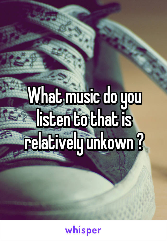 What music do you listen to that is relatively unkown ?
