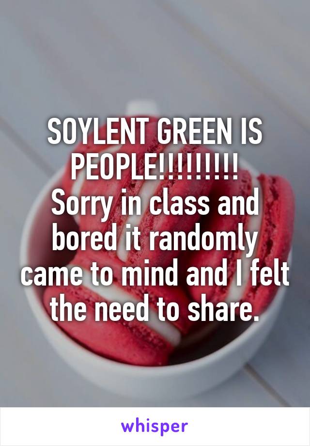 SOYLENT GREEN IS PEOPLE!!!!!!!!!
Sorry in class and bored it randomly came to mind and I felt the need to share.