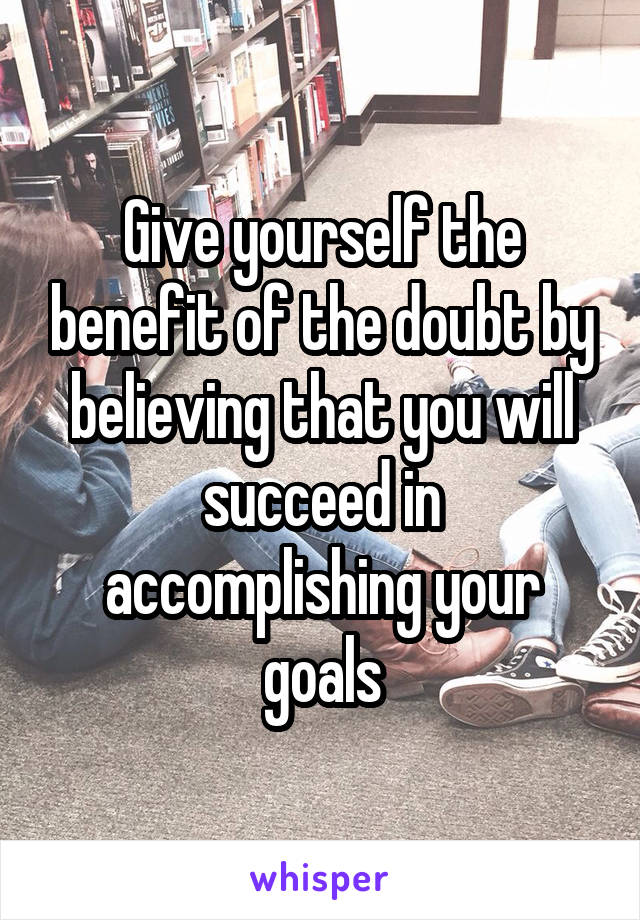 Give yourself the benefit of the doubt by believing that you will succeed in accomplishing your goals