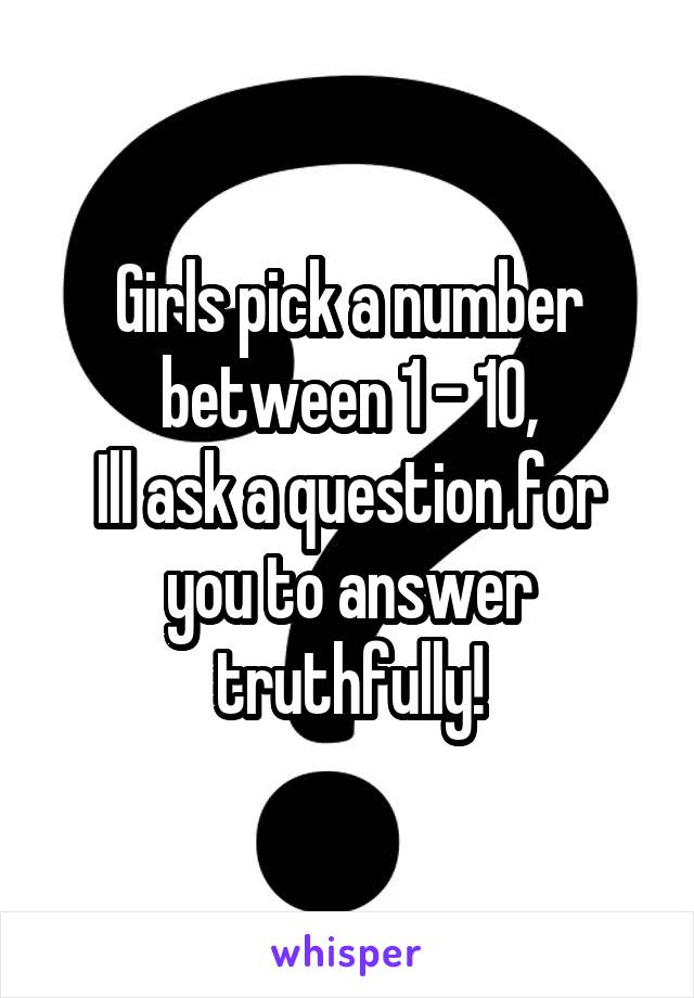 Girls pick a number between 1 - 10,
Ill ask a question for you to answer truthfully!