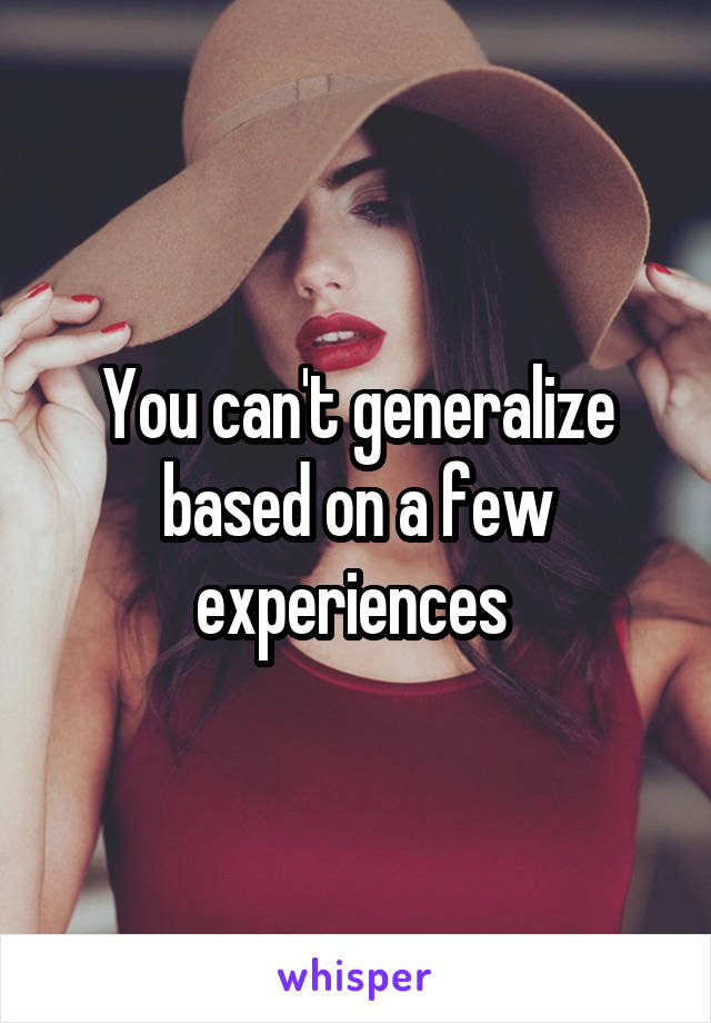 You can't generalize based on a few experiences 