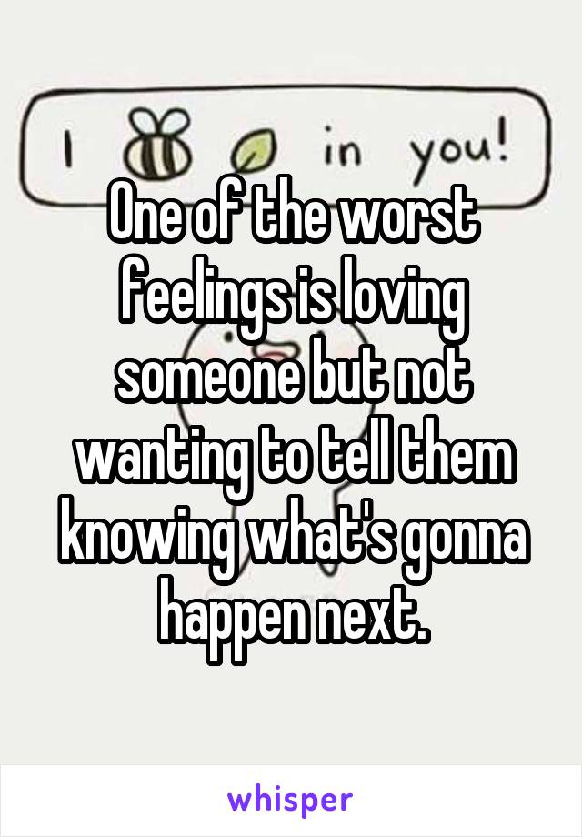 One of the worst feelings is loving someone but not wanting to tell them knowing what's gonna happen next.