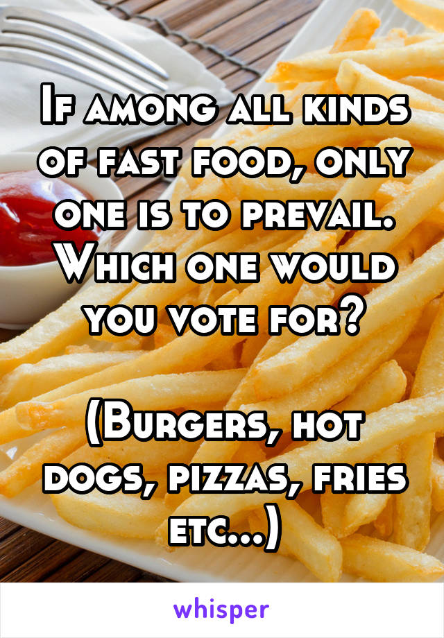 If among all kinds of fast food, only one is to prevail. Which one would you vote for?

(Burgers, hot dogs, pizzas, fries etc...)