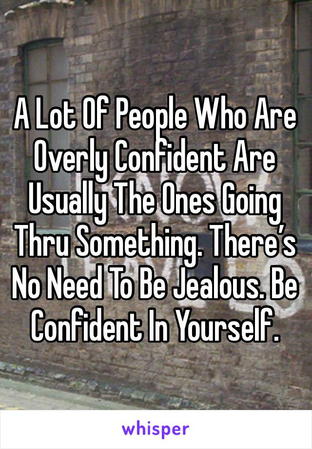 A Lot Of People Who Are Overly Confident Are Usually The Ones Going Thru Something. There’s No Need To Be Jealous. Be Confident In Yourself. 