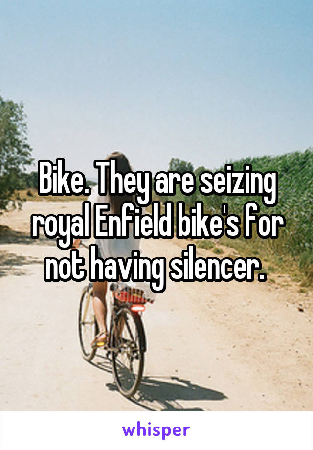 Bike. They are seizing royal Enfield bike's for not having silencer. 