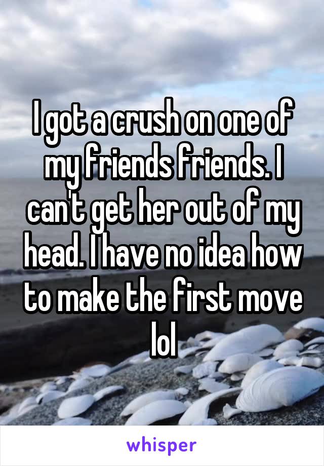 I got a crush on one of my friends friends. I can't get her out of my head. I have no idea how to make the first move lol