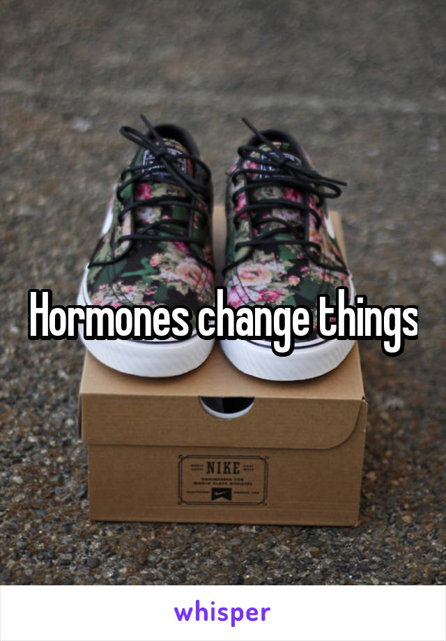 Hormones change things