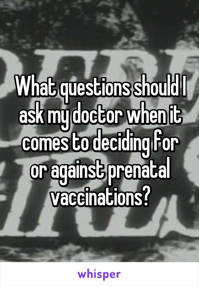 What questions should I ask my doctor when it comes to deciding for or against prenatal vaccinations?
