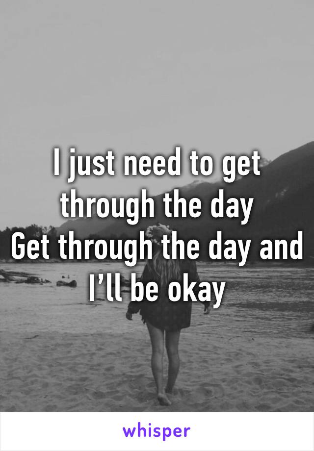 I just need to get through the day
Get through the day and I’ll be okay